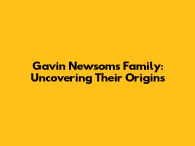Gavin Newsom's Family: Uncovering Their Origins