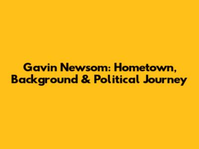 Gavin Newsom: Hometown, Background & Political Journey