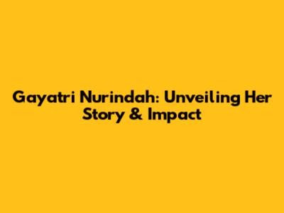 Gayatri Nurindah: Unveiling Her Story & Impact