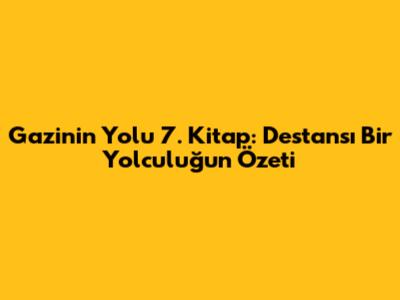 Gazinin Yolu 7. Kitap: Destansı Bir Yolculuğun Özeti