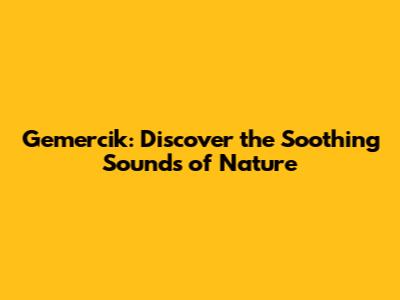 Gemercik: Discover the Soothing Sounds of Nature