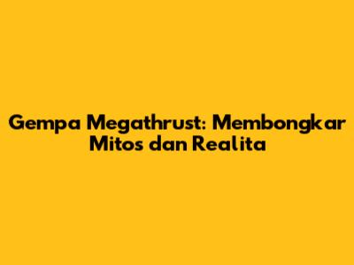 Gempa Megathrust: Membongkar Mitos dan Realita