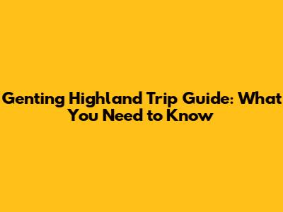 Genting Highland Trip Guide: What You Need to Know