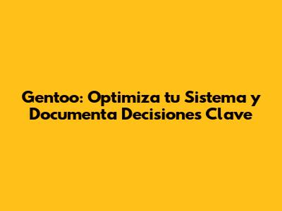 Gentoo: Optimiza tu Sistema y Documenta Decisiones Clave