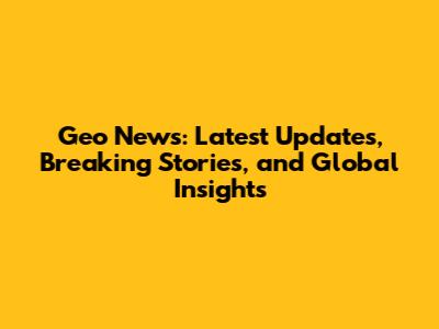 Geo News: Latest Updates, Breaking Stories, and Global Insights