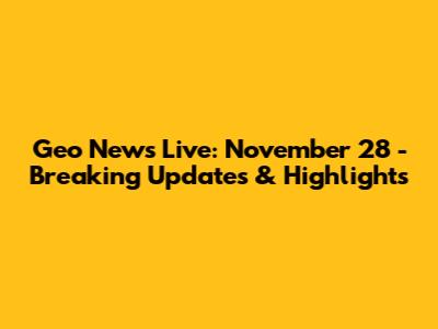 Geo News Live: November 28 - Breaking Updates & Highlights