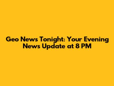 Geo News Tonight: Your Evening News Update at 8 PM