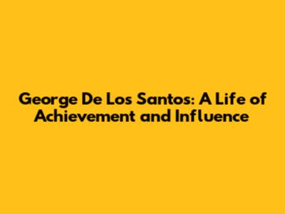 George De Los Santos: A Life of Achievement and Influence