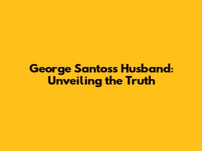George Santos's Husband: Unveiling the Truth