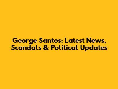 George Santos: Latest News, Scandals & Political Updates