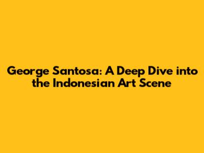 George Santosa: A Deep Dive into the Indonesian Art Scene