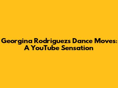 Georgina Rodriguez's Dance Moves: A YouTube Sensation