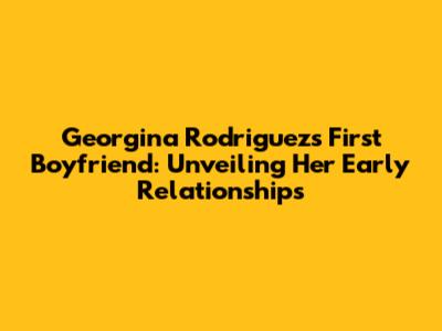 Georgina Rodriguez's First Boyfriend: Unveiling Her Early Relationships