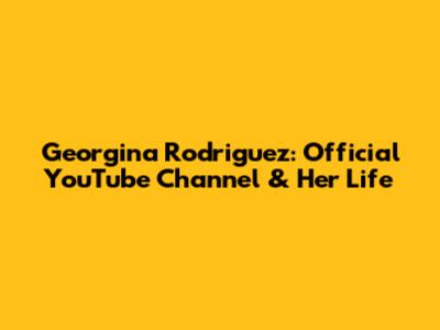 Georgina Rodriguez: Official YouTube Channel & Her Life