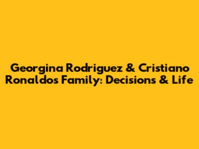 Georgina Rodriguez & Cristiano Ronaldo's Family: Decisions & Life