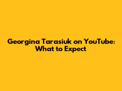 Georgina Tarasiuk on YouTube: What to Expect