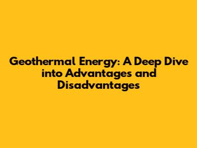 Geothermal Energy: A Deep Dive into Advantages and Disadvantages