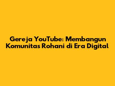 Gereja YouTube: Membangun Komunitas Rohani di Era Digital