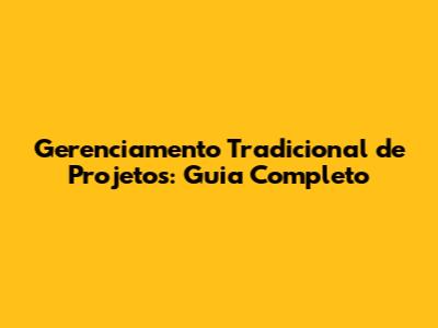 Gerenciamento Tradicional de Projetos: Guia Completo