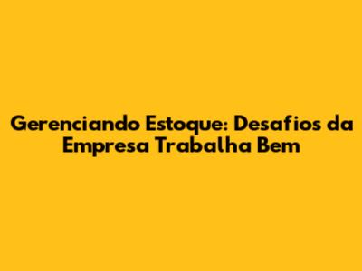 Gerenciando Estoque: Desafios da Empresa Trabalha Bem