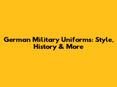 German Military Uniforms: Style, History & More