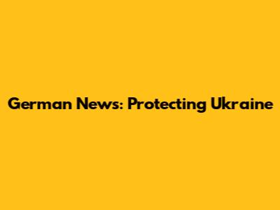 German News: Protecting Ukraine