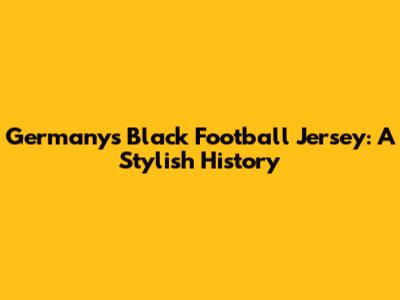 Germany's Black Football Jersey: A Stylish History
