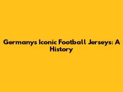 Germany's Iconic Football Jerseys: A History