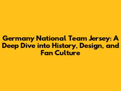 Germany National Team Jersey: A Deep Dive into History, Design, and Fan Culture