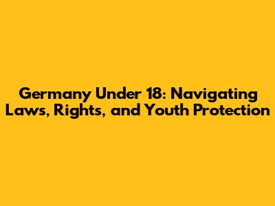 Germany Under 18: Navigating Laws, Rights, and Youth Protection