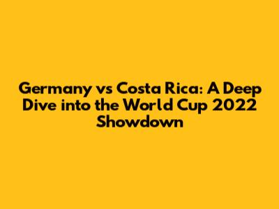 Germany vs Costa Rica: A Deep Dive into the World Cup 2022 Showdown