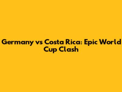 Germany vs Costa Rica: Epic World Cup Clash