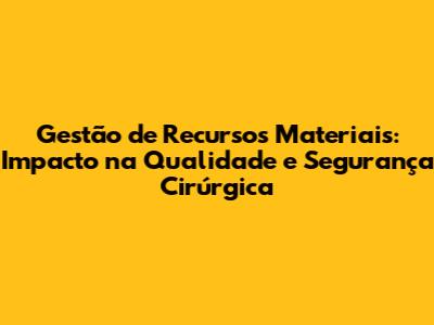 Gestão de Recursos Materiais: Impacto na Qualidade e Segurança Cirúrgica