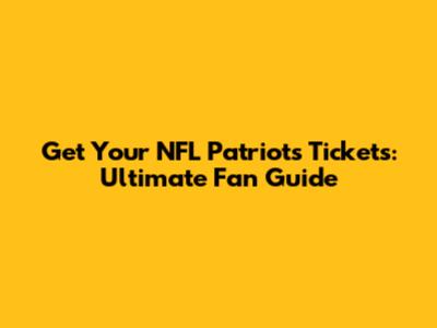 Get Your NFL Patriots Tickets: Ultimate Fan Guide