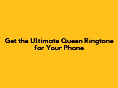 Get the Ultimate Queen Ringtone for Your Phone