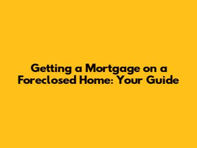 Getting a Mortgage on a Foreclosed Home: Your Guide