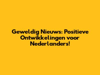 Geweldig Nieuws: Positieve Ontwikkelingen voor Nederlanders!