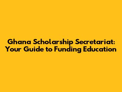 Ghana Scholarship Secretariat: Your Guide to Funding Education
