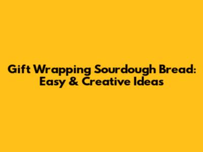 Gift Wrapping Sourdough Bread: Easy & Creative Ideas