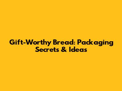 Gift-Worthy Bread: Packaging Secrets & Ideas