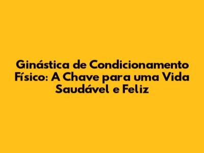 Ginástica de Condicionamento Físico: A Chave para uma Vida Saudável e Feliz