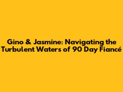 Gino & Jasmine: Navigating the Turbulent Waters of 90 Day Fiancé