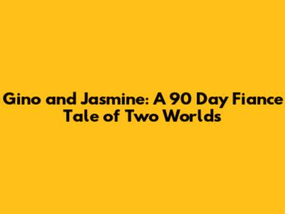 Gino and Jasmine: A 90 Day Fiance Tale of Two Worlds