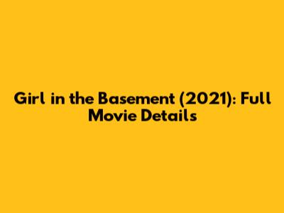 Girl in the Basement (2021): Full Movie Details