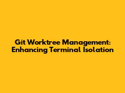 Git Worktree Management: Enhancing Terminal Isolation