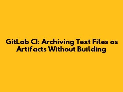 GitLab CI: Archiving Text Files as Artifacts Without Building