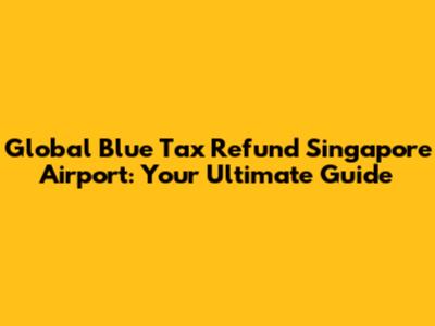 Global Blue Tax Refund Singapore Airport: Your Ultimate Guide