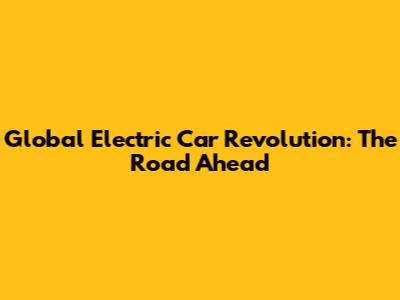 Global Electric Car Revolution: The Road Ahead