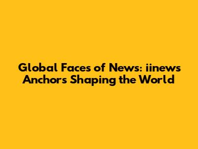 Global Faces of News: iinews Anchors Shaping the World