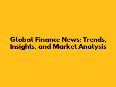 Global Finance News: Trends, Insights, and Market Analysis